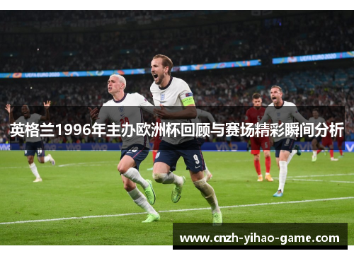 英格兰1996年主办欧洲杯回顾与赛场精彩瞬间分析