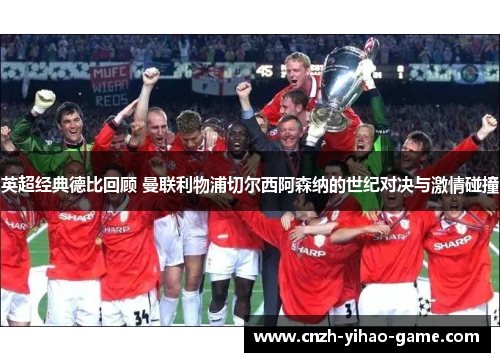 英超经典德比回顾 曼联利物浦切尔西阿森纳的世纪对决与激情碰撞