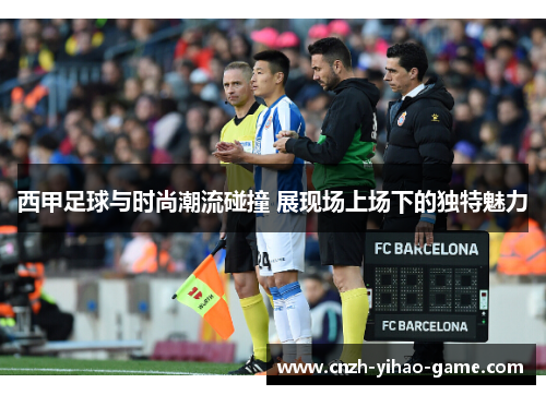 西甲足球与时尚潮流碰撞 展现场上场下的独特魅力