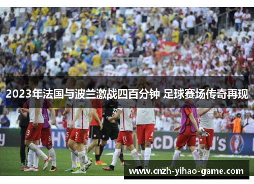 2023年法国与波兰激战四百分钟 足球赛场传奇再现