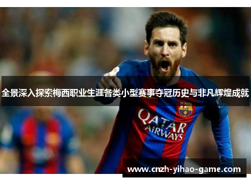 全景深入探索梅西职业生涯各类小型赛事夺冠历史与非凡辉煌成就