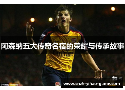 阿森纳五大传奇名宿的荣耀与传承故事