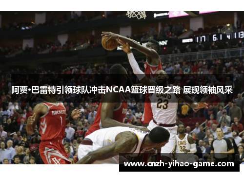 阿贾·巴雷特引领球队冲击NCAA篮球晋级之路 展现领袖风采