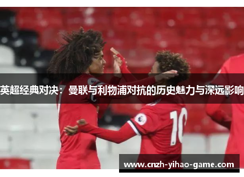 英超经典对决：曼联与利物浦对抗的历史魅力与深远影响