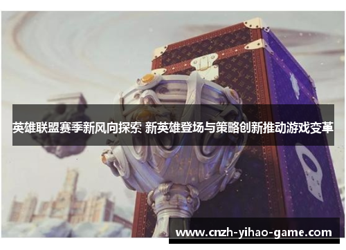 英雄联盟赛季新风向探索 新英雄登场与策略创新推动游戏变革